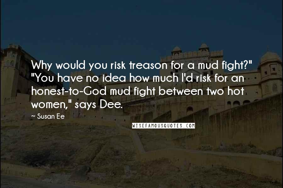 Susan Ee Quotes: Why would you risk treason for a mud fight?" "You have no idea how much I'd risk for an honest-to-God mud fight between two hot women," says Dee.