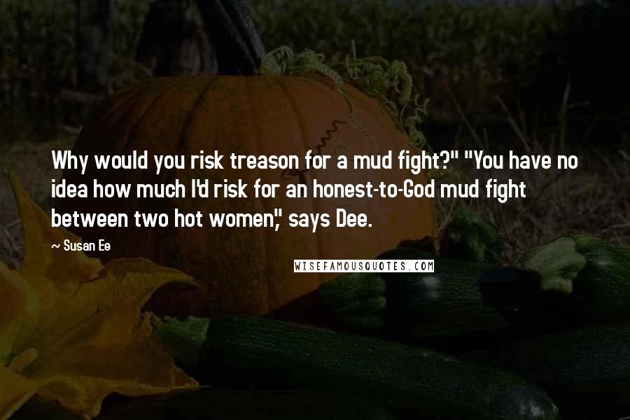 Susan Ee Quotes: Why would you risk treason for a mud fight?" "You have no idea how much I'd risk for an honest-to-God mud fight between two hot women," says Dee.