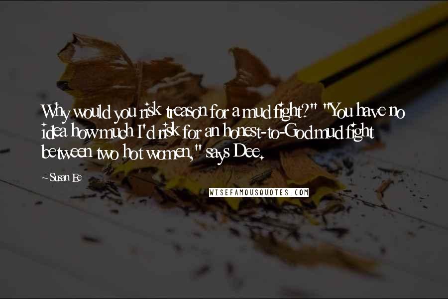Susan Ee Quotes: Why would you risk treason for a mud fight?" "You have no idea how much I'd risk for an honest-to-God mud fight between two hot women," says Dee.