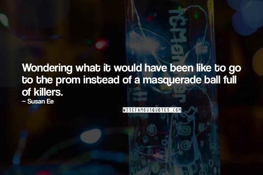 Susan Ee Quotes: Wondering what it would have been like to go to the prom instead of a masquerade ball full of killers.