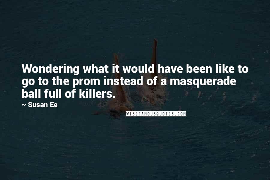 Susan Ee Quotes: Wondering what it would have been like to go to the prom instead of a masquerade ball full of killers.