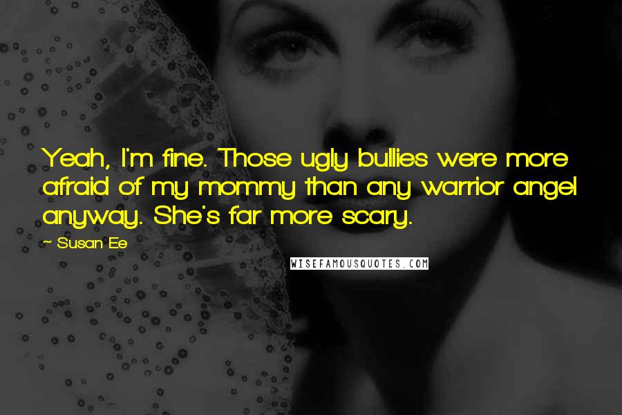 Susan Ee Quotes: Yeah, I'm fine. Those ugly bullies were more afraid of my mommy than any warrior angel anyway. She's far more scary.