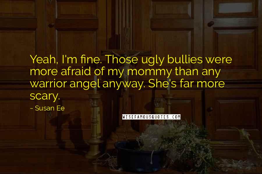 Susan Ee Quotes: Yeah, I'm fine. Those ugly bullies were more afraid of my mommy than any warrior angel anyway. She's far more scary.