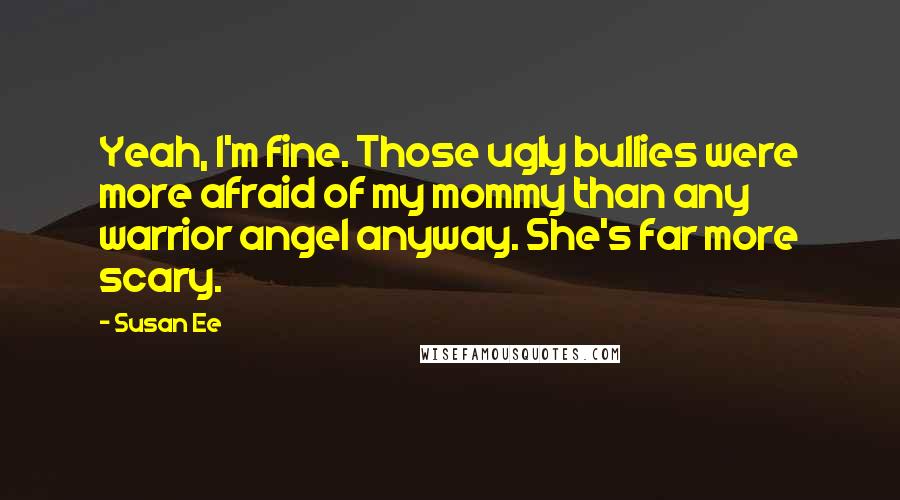 Susan Ee Quotes: Yeah, I'm fine. Those ugly bullies were more afraid of my mommy than any warrior angel anyway. She's far more scary.