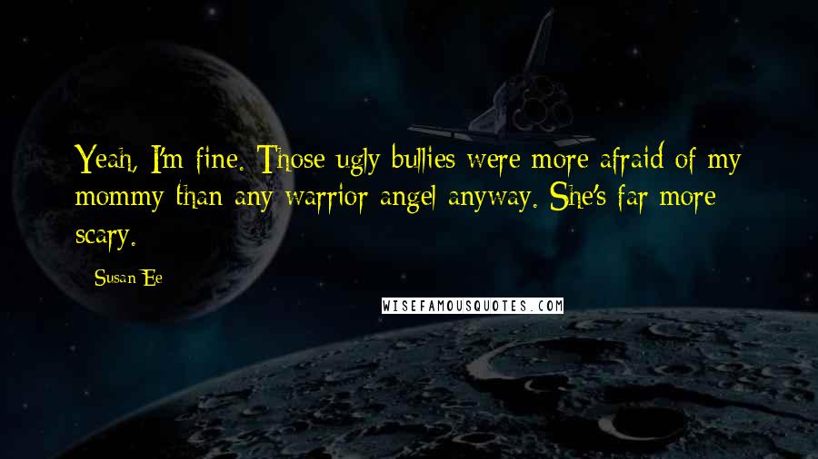 Susan Ee Quotes: Yeah, I'm fine. Those ugly bullies were more afraid of my mommy than any warrior angel anyway. She's far more scary.