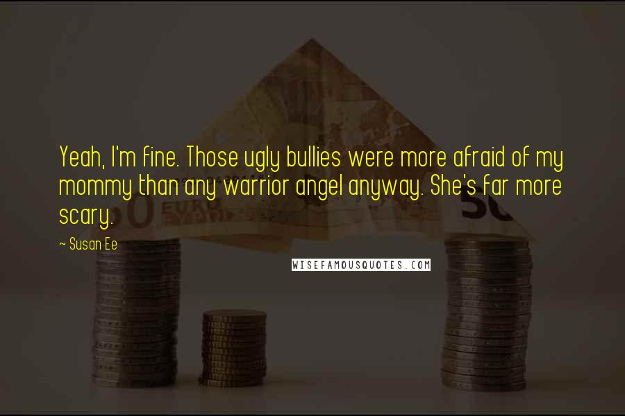 Susan Ee Quotes: Yeah, I'm fine. Those ugly bullies were more afraid of my mommy than any warrior angel anyway. She's far more scary.