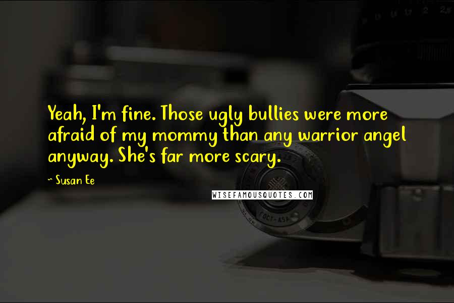 Susan Ee Quotes: Yeah, I'm fine. Those ugly bullies were more afraid of my mommy than any warrior angel anyway. She's far more scary.