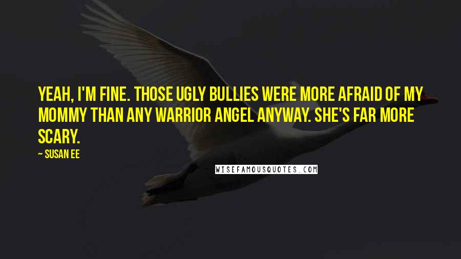 Susan Ee Quotes: Yeah, I'm fine. Those ugly bullies were more afraid of my mommy than any warrior angel anyway. She's far more scary.