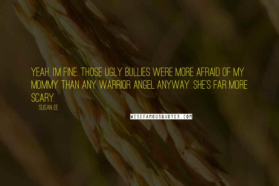 Susan Ee Quotes: Yeah, I'm fine. Those ugly bullies were more afraid of my mommy than any warrior angel anyway. She's far more scary.