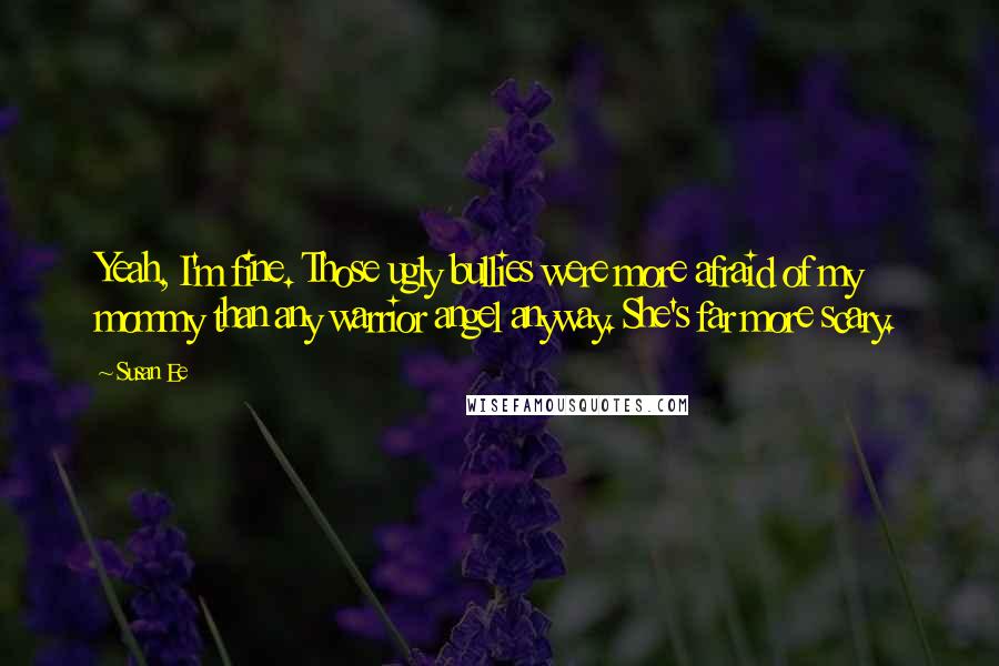 Susan Ee Quotes: Yeah, I'm fine. Those ugly bullies were more afraid of my mommy than any warrior angel anyway. She's far more scary.