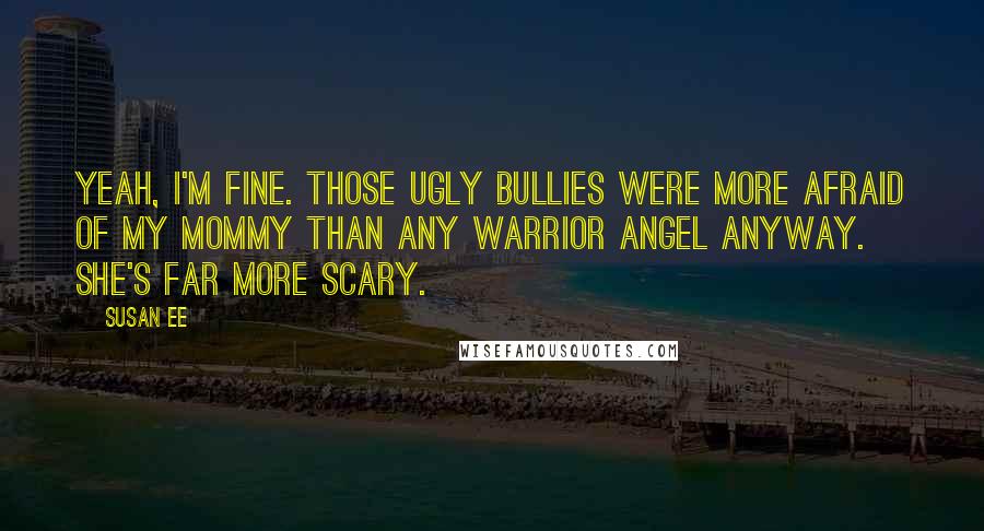Susan Ee Quotes: Yeah, I'm fine. Those ugly bullies were more afraid of my mommy than any warrior angel anyway. She's far more scary.