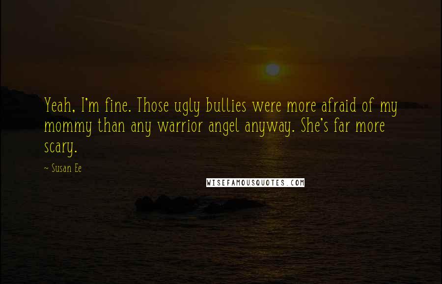 Susan Ee Quotes: Yeah, I'm fine. Those ugly bullies were more afraid of my mommy than any warrior angel anyway. She's far more scary.