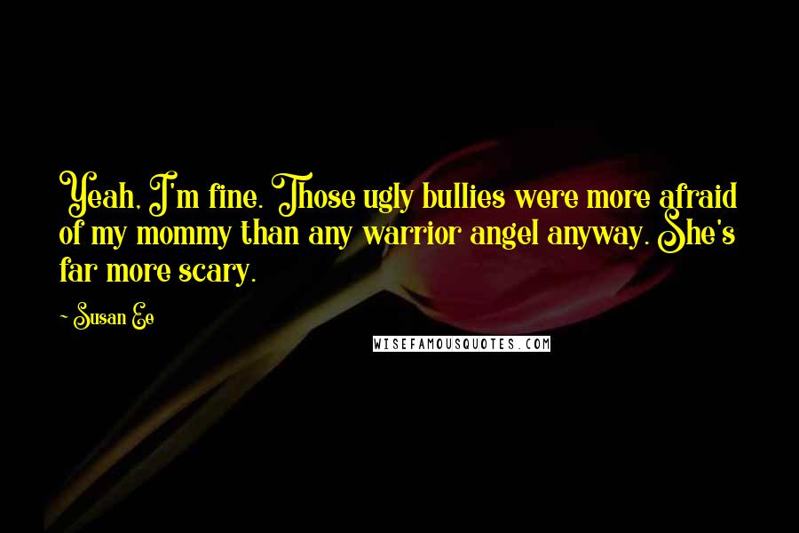 Susan Ee Quotes: Yeah, I'm fine. Those ugly bullies were more afraid of my mommy than any warrior angel anyway. She's far more scary.