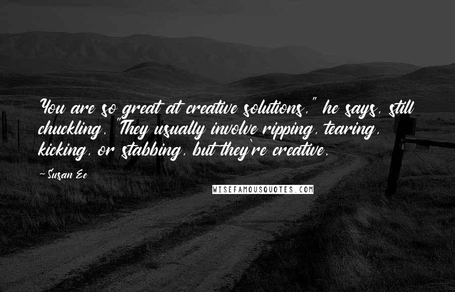 Susan Ee Quotes: You are so great at creative solutions," he says, still chuckling. "They usually involve ripping, tearing, kicking, or stabbing, but they're creative.