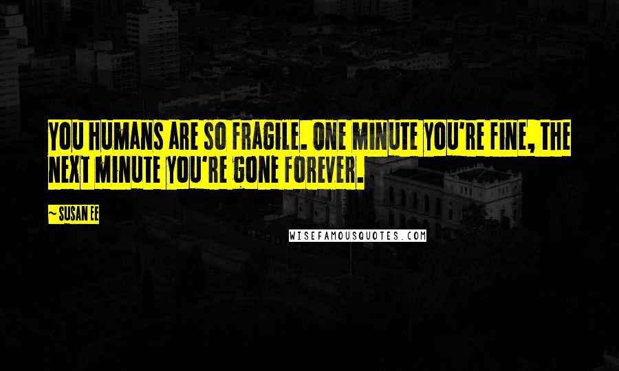 Susan Ee Quotes: You humans are so fragile. One minute you're fine, the next minute you're gone forever.