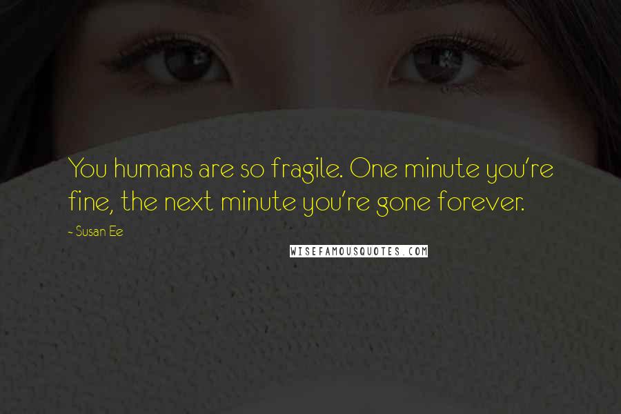 Susan Ee Quotes: You humans are so fragile. One minute you're fine, the next minute you're gone forever.