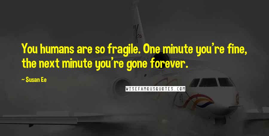 Susan Ee Quotes: You humans are so fragile. One minute you're fine, the next minute you're gone forever.