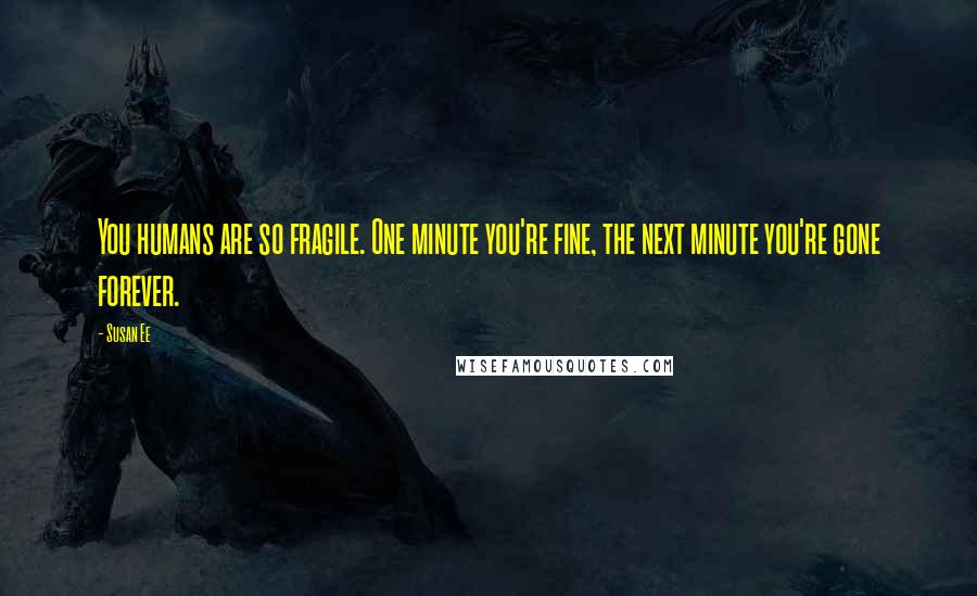 Susan Ee Quotes: You humans are so fragile. One minute you're fine, the next minute you're gone forever.