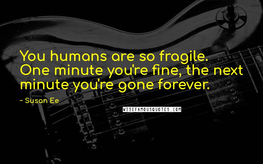 Susan Ee Quotes: You humans are so fragile. One minute you're fine, the next minute you're gone forever.