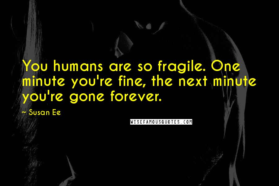 Susan Ee Quotes: You humans are so fragile. One minute you're fine, the next minute you're gone forever.