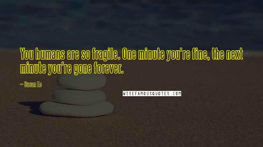 Susan Ee Quotes: You humans are so fragile. One minute you're fine, the next minute you're gone forever.