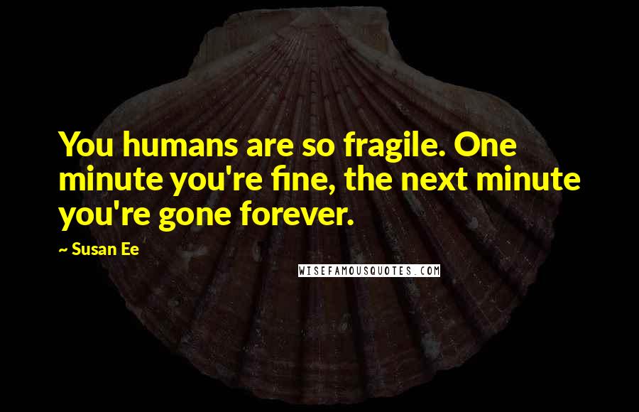 Susan Ee Quotes: You humans are so fragile. One minute you're fine, the next minute you're gone forever.