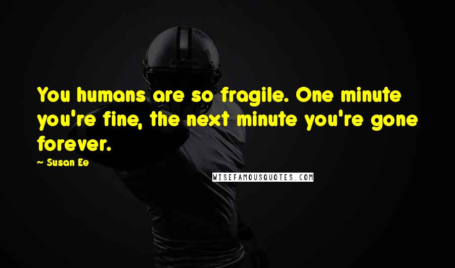 Susan Ee Quotes: You humans are so fragile. One minute you're fine, the next minute you're gone forever.