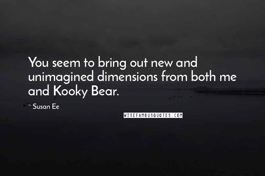 Susan Ee Quotes: You seem to bring out new and unimagined dimensions from both me and Kooky Bear.