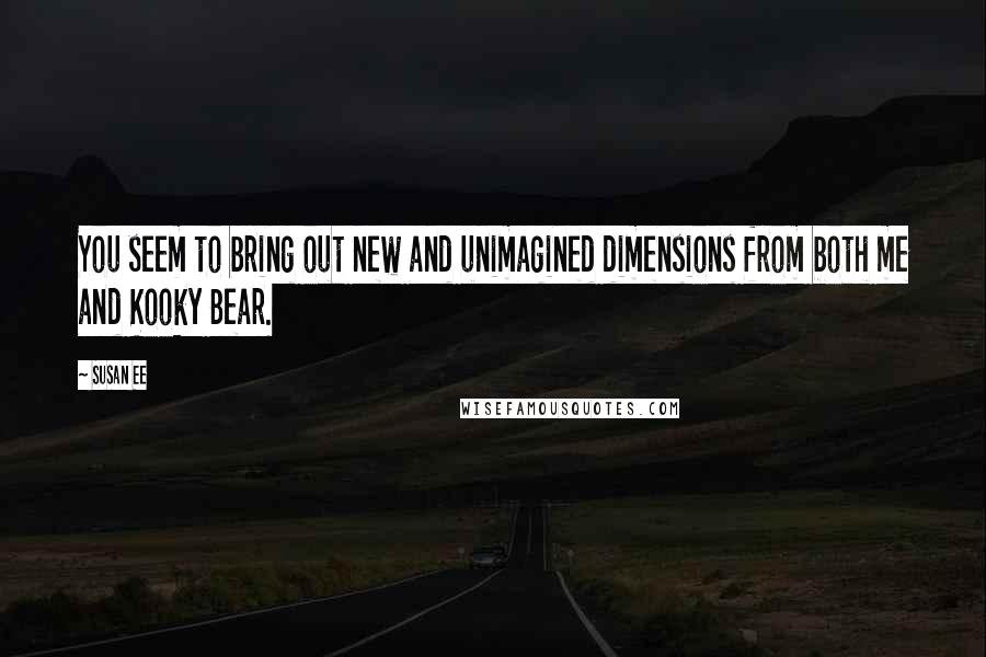 Susan Ee Quotes: You seem to bring out new and unimagined dimensions from both me and Kooky Bear.