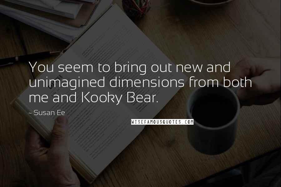 Susan Ee Quotes: You seem to bring out new and unimagined dimensions from both me and Kooky Bear.