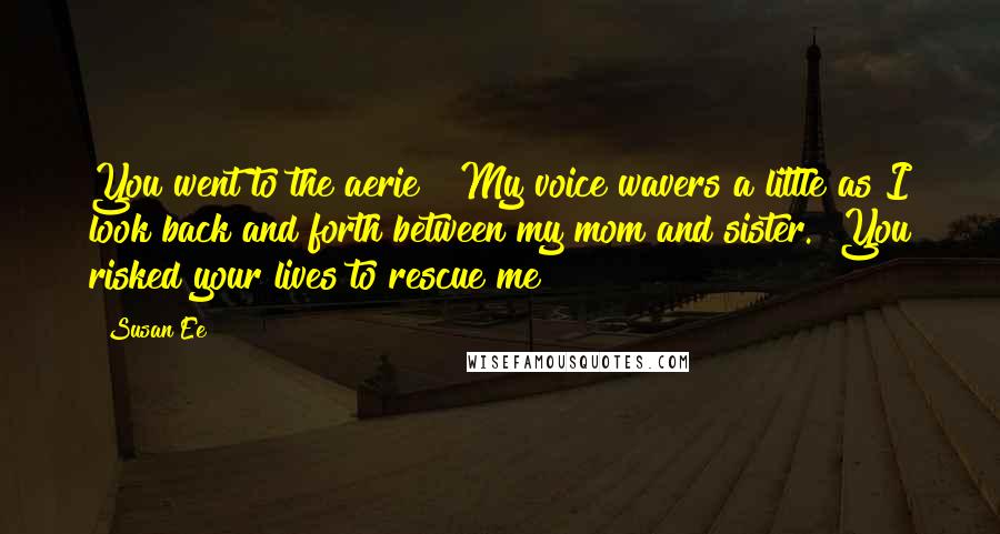Susan Ee Quotes: You went to the aerie?" My voice wavers a little as I look back and forth between my mom and sister. "You risked your lives to rescue me?