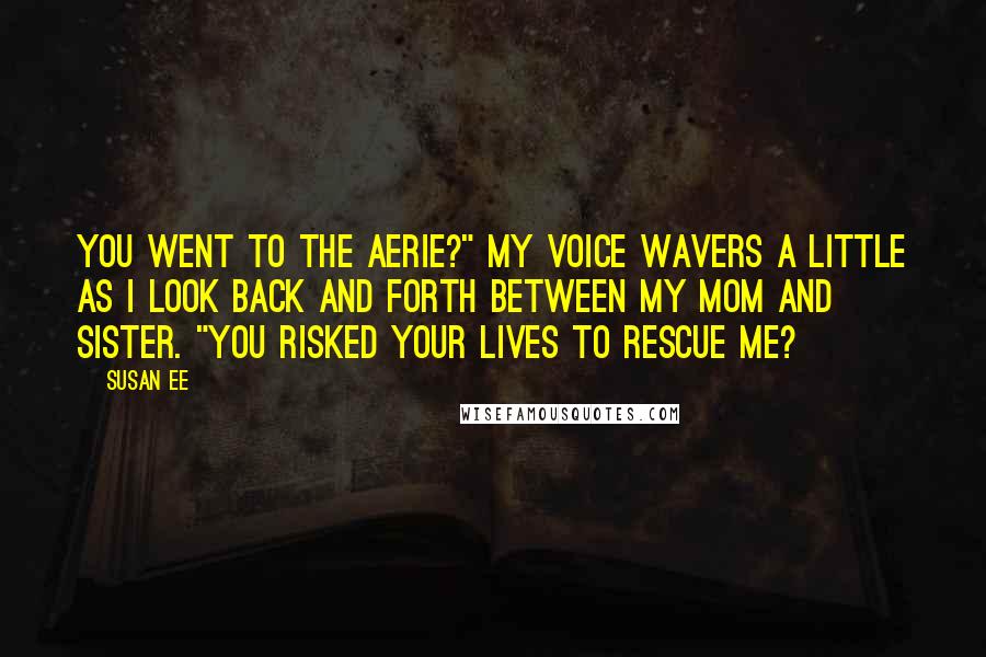 Susan Ee Quotes: You went to the aerie?" My voice wavers a little as I look back and forth between my mom and sister. "You risked your lives to rescue me?