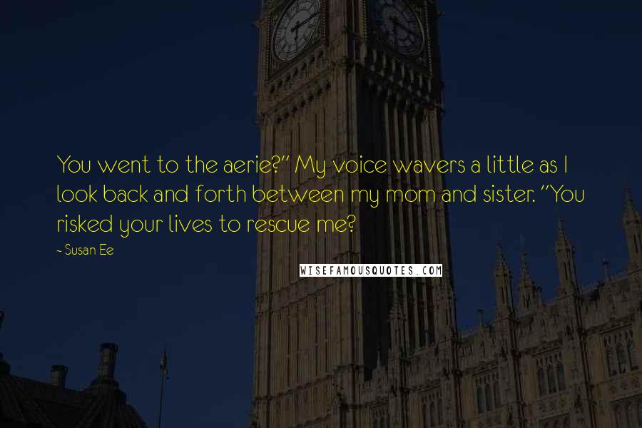 Susan Ee Quotes: You went to the aerie?" My voice wavers a little as I look back and forth between my mom and sister. "You risked your lives to rescue me?
