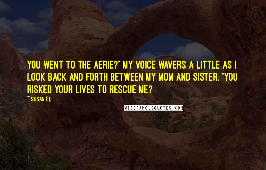 Susan Ee Quotes: You went to the aerie?" My voice wavers a little as I look back and forth between my mom and sister. "You risked your lives to rescue me?