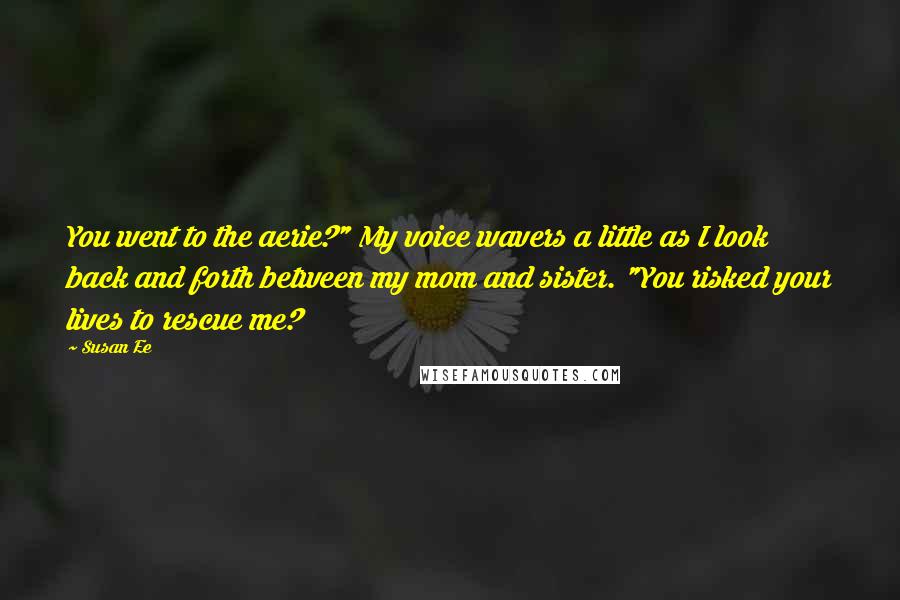 Susan Ee Quotes: You went to the aerie?" My voice wavers a little as I look back and forth between my mom and sister. "You risked your lives to rescue me?