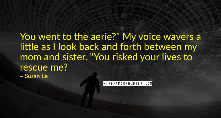 Susan Ee Quotes: You went to the aerie?" My voice wavers a little as I look back and forth between my mom and sister. "You risked your lives to rescue me?