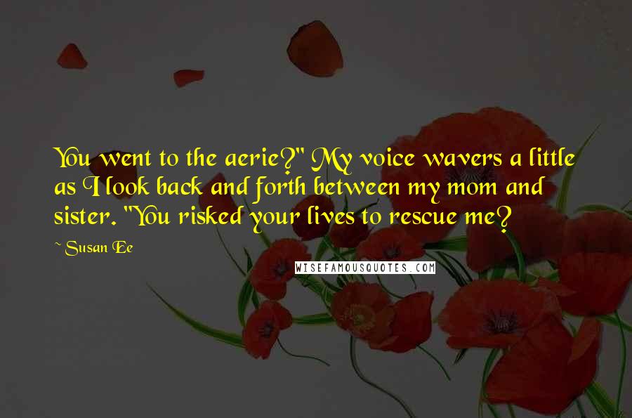 Susan Ee Quotes: You went to the aerie?" My voice wavers a little as I look back and forth between my mom and sister. "You risked your lives to rescue me?