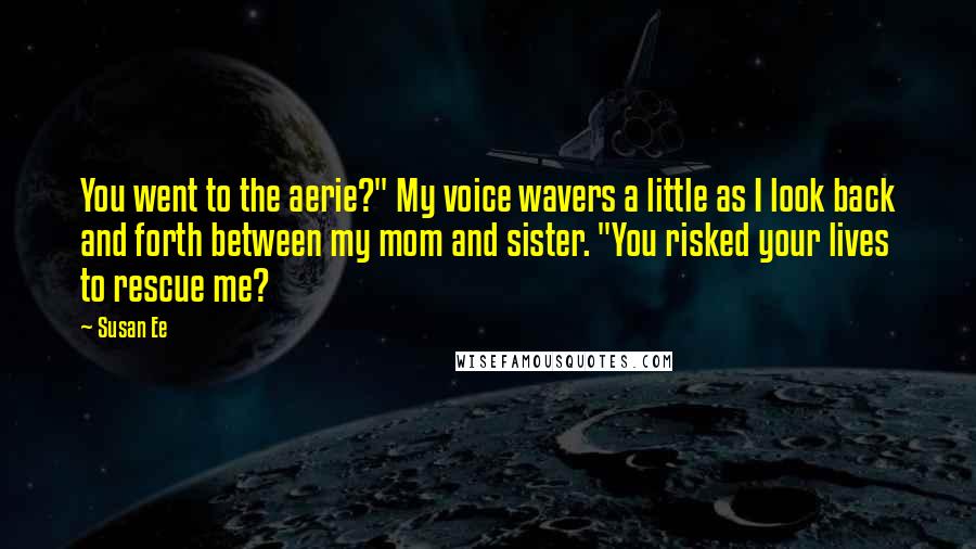 Susan Ee Quotes: You went to the aerie?" My voice wavers a little as I look back and forth between my mom and sister. "You risked your lives to rescue me?