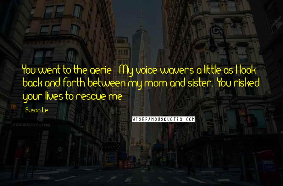 Susan Ee Quotes: You went to the aerie?" My voice wavers a little as I look back and forth between my mom and sister. "You risked your lives to rescue me?