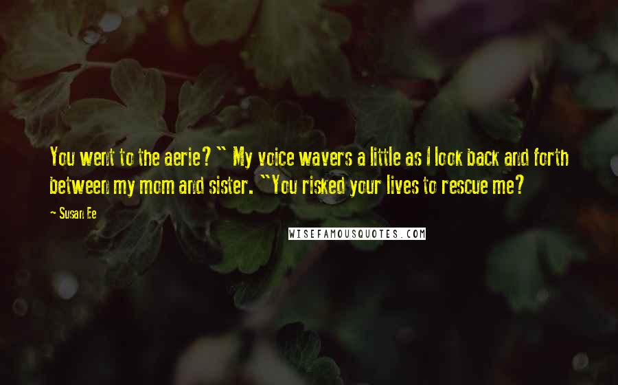 Susan Ee Quotes: You went to the aerie?" My voice wavers a little as I look back and forth between my mom and sister. "You risked your lives to rescue me?