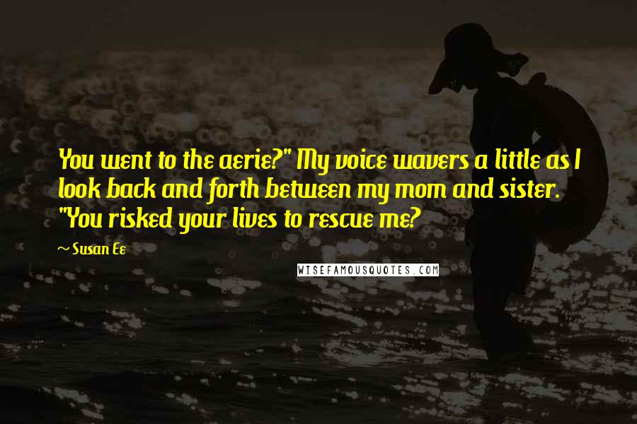 Susan Ee Quotes: You went to the aerie?" My voice wavers a little as I look back and forth between my mom and sister. "You risked your lives to rescue me?