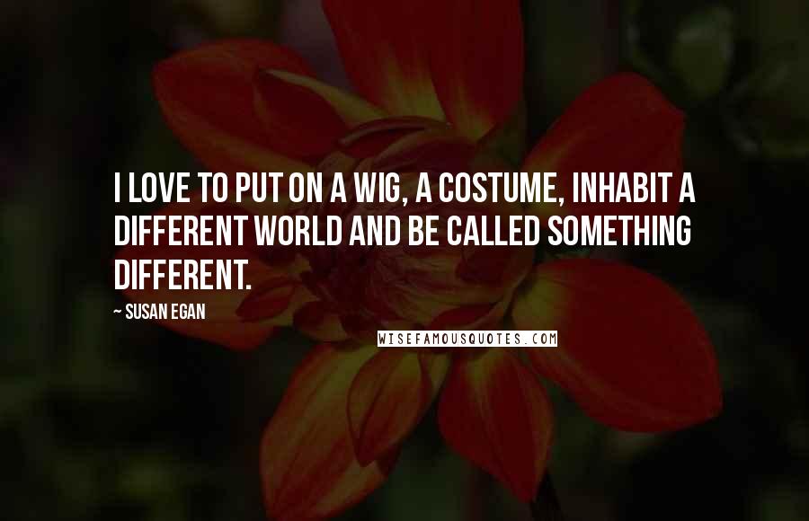 Susan Egan Quotes: I love to put on a wig, a costume, inhabit a different world and be called something different.