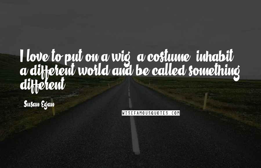 Susan Egan Quotes: I love to put on a wig, a costume, inhabit a different world and be called something different.