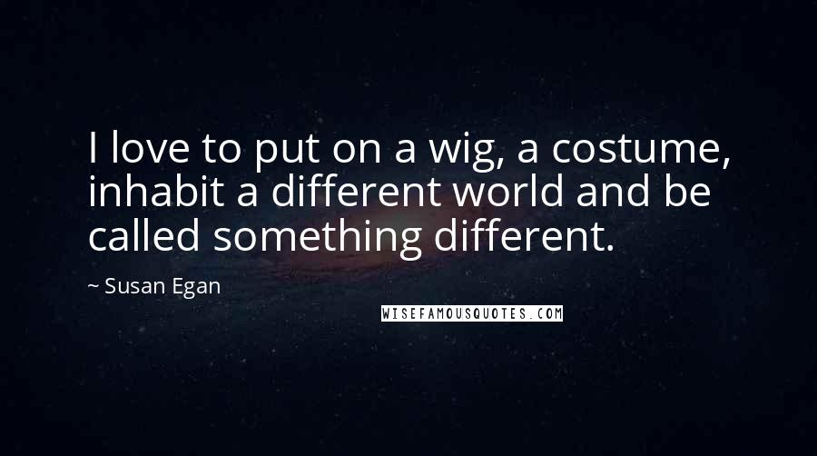 Susan Egan Quotes: I love to put on a wig, a costume, inhabit a different world and be called something different.