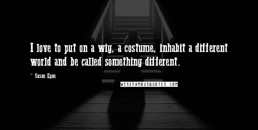 Susan Egan Quotes: I love to put on a wig, a costume, inhabit a different world and be called something different.