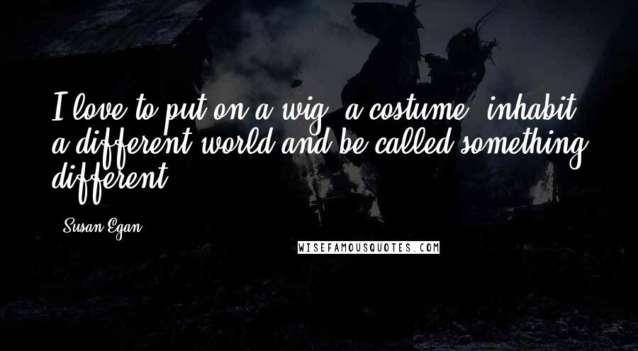 Susan Egan Quotes: I love to put on a wig, a costume, inhabit a different world and be called something different.