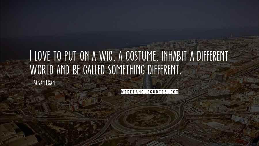 Susan Egan Quotes: I love to put on a wig, a costume, inhabit a different world and be called something different.