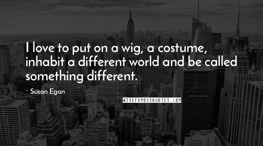 Susan Egan Quotes: I love to put on a wig, a costume, inhabit a different world and be called something different.