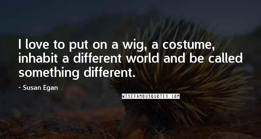 Susan Egan Quotes: I love to put on a wig, a costume, inhabit a different world and be called something different.