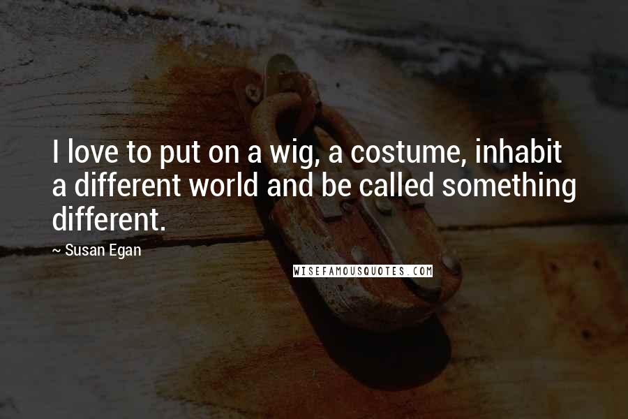 Susan Egan Quotes: I love to put on a wig, a costume, inhabit a different world and be called something different.